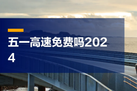 今年五一高速免费吗？2024年五一高速公路免过路费政策详解